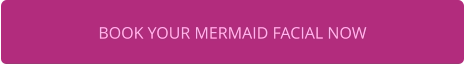 BOOK YOUR MERMAID FACIAL NOW