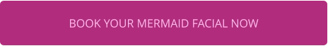 BOOK YOUR MERMAID FACIAL NOW