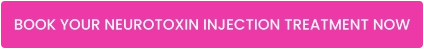 BOOK YOUR NEUROTOXIN INJECTION TREATMENT NOW