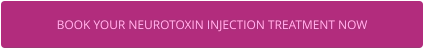 BOOK YOUR NEUROTOXIN INJECTION TREATMENT NOW