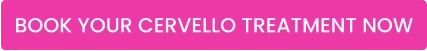 BOOK YOUR CERVELLO TREATMENT NOW